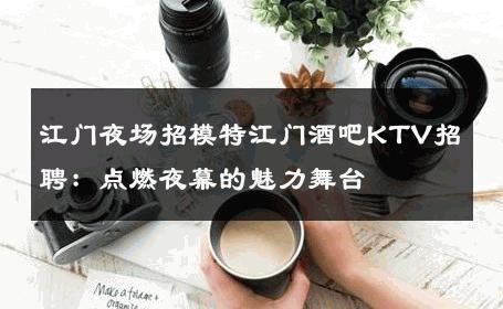 江门夜场招模特江门酒吧KTV招聘：点燃夜幕的魅力舞台