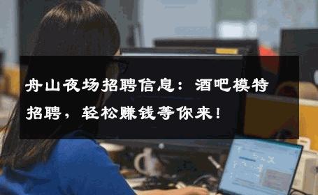 舟山夜场招聘信息：酒吧模特招聘，轻松赚钱等你来！
