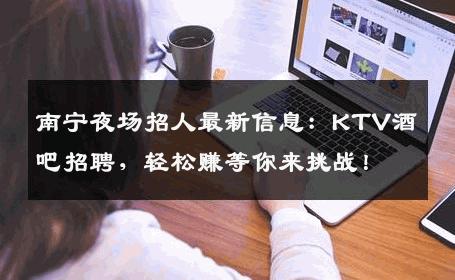 南宁夜场招人最新信息：KTV酒吧招聘，轻松赚等你来挑战！
