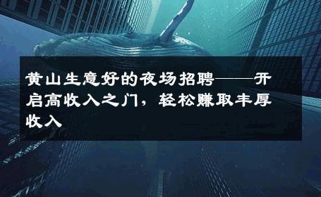 黄山生意好的夜场招聘——开启高收入之门，轻松赚取丰厚收入
