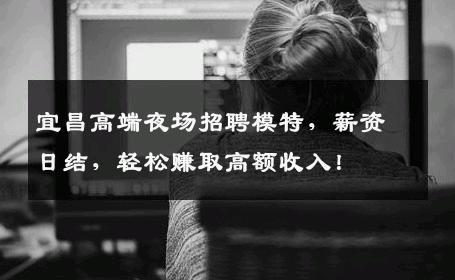 宜昌高端夜场招聘模特，薪资日结，轻松赚取高额收入！