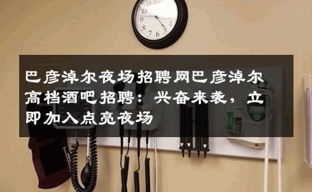 巴彦淖尔夜场招聘网巴彦淖尔高档酒吧招聘：兴奋来袭，立即加入点亮夜场