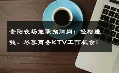 贵阳夜场兼职招聘网：轻松赚钱，尽享商务KTV工作机会！