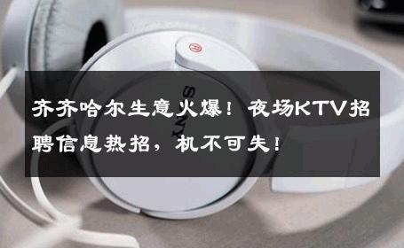 齐齐哈尔生意火爆！夜场KTV招聘信息热招，机不可失！
