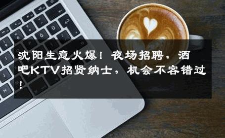 沈阳生意火爆！夜场招聘，酒吧KTV招贤纳士，机会不容错过！