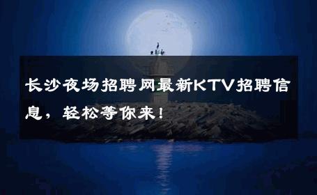 长沙夜场招聘网最新KTV招聘信息，轻松等你来！