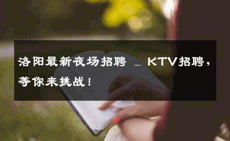 洛阳最新夜场招聘 _ KTV招聘，等你来挑战！
