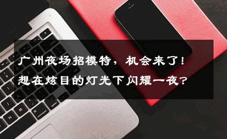 广州夜场招模特，机会来了！想在炫目的灯光下闪耀一夜？