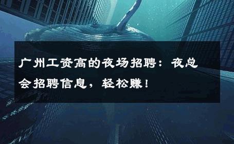 广州工资高的夜场招聘：夜总会招聘信息，轻松赚！