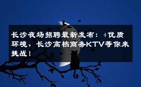 长沙夜场招聘最新发布：+优质环境，长沙高档商务KTV等你来挑战！