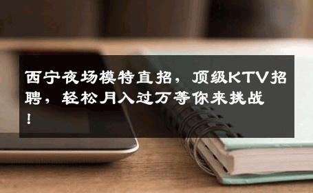 西宁夜场模特直招，顶级KTV招聘，轻松月入过万等你来挑战！