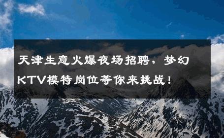 天津生意火爆夜场招聘，梦幻KTV模特岗位等你来挑战！