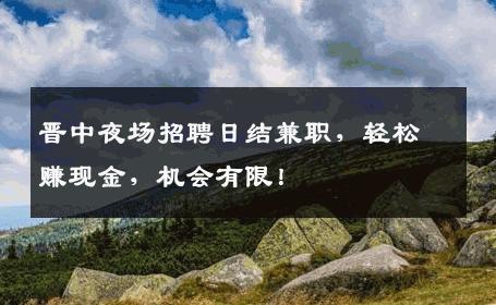 晋中夜场招聘日结兼职，轻松赚现金，机会有限！