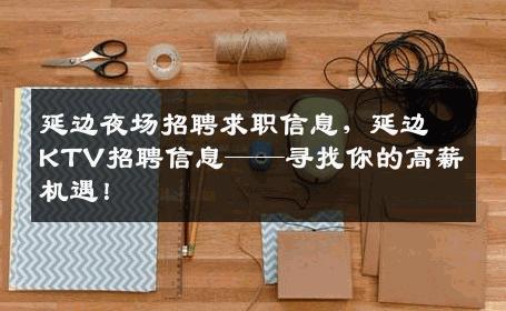 延边夜场招聘求职信息，延边KTV招聘信息——寻找你的高薪机遇！