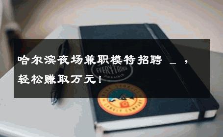 哈尔滨夜场兼职模特招聘 _ ，轻松赚取万元！