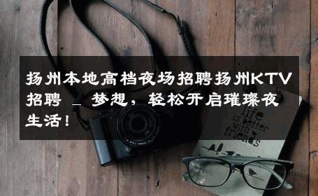 扬州本地高档夜场招聘扬州KTV招聘 _ 梦想，轻松开启璀璨夜生活！
