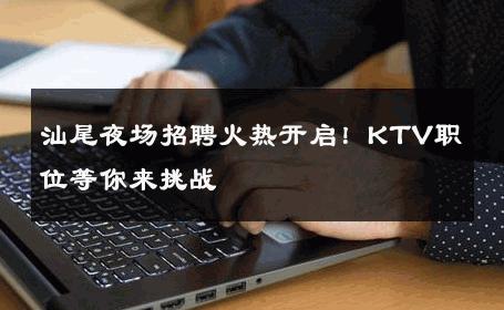 汕尾夜场招聘火热开启！KTV职位等你来挑战