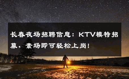 长春夜场招聘信息：KTV模特招募，素场即可轻松上岗！