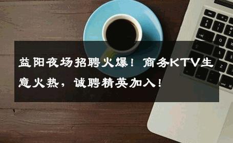 益阳夜场招聘火爆！商务KTV生意火热，诚聘精英加入！
