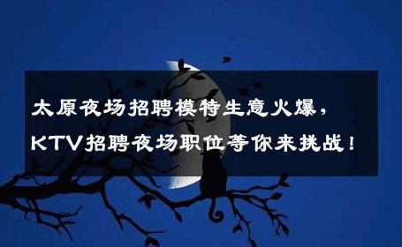 太原夜场招聘模特生意火爆，KTV招聘夜场职位等你来挑战！