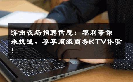 济南夜场招聘信息：福利等你来挑战，尊享顶级商务KTV体验！