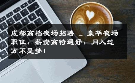 成都高档夜场招聘 _ 豪华夜场职位，薪资高待遇好，月入过万不是梦！
