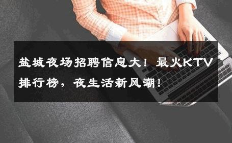 盐城夜场招聘信息大！最火KTV排行榜，夜生活新风潮！