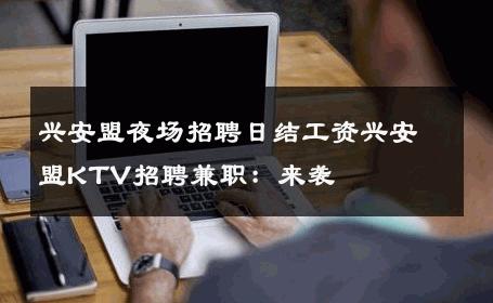 兴安盟夜场招聘日结工资兴安盟KTV招聘兼职：来袭