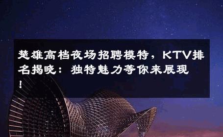 楚雄高档夜场招聘模特，KTV排名揭晓：独特魅力等你来展现！