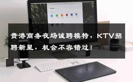 贵港商务夜场诚聘模特，KTV招聘新星，机会不容错过！