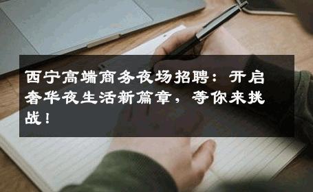 西宁高端商务夜场招聘：开启奢华夜生活新篇章，等你来挑战！