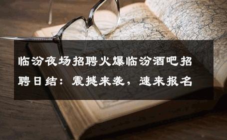 临汾夜场招聘火爆临汾酒吧招聘日结：震撼来袭，速来报名