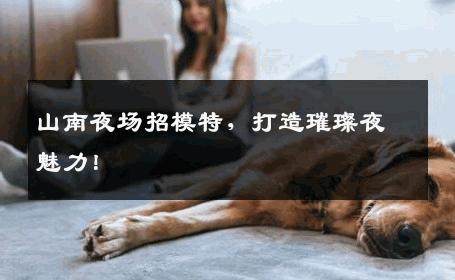 山南夜场招模特，打造璀璨夜魅力！