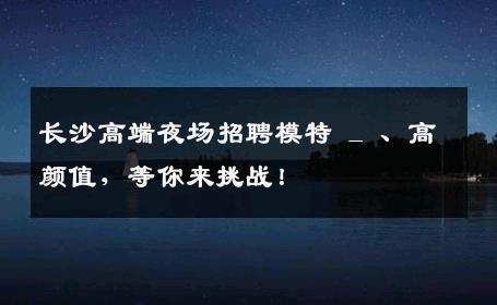 长沙高端夜场招聘模特 _ 、高颜值，等你来挑战！