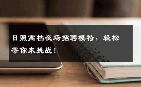 日照高档夜场招聘模特，轻松等你来挑战！