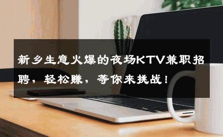 新乡生意火爆的夜场KTV兼职招聘，轻松赚，等你来挑战！