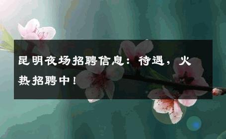 昆明夜场招聘信息：待遇，火热招聘中！