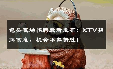 包头夜场招聘最新发布：KTV招聘信息，机会不容错过！