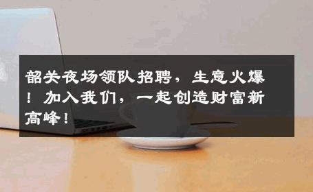 韶关夜场领队招聘，生意火爆！加入我们，一起创造财富新高峰！