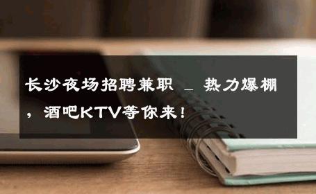 长沙夜场招聘兼职 _ 热力爆棚，酒吧KTV等你来！