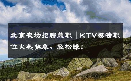 北京夜场招聘兼职｜KTV模特职位火热招募，轻松赚！
