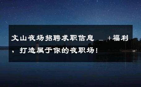 文山夜场招聘求职信息 _ +福利，打造属于你的夜职场！