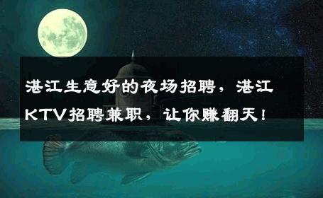 湛江生意好的夜场招聘，湛江KTV招聘兼职，让你赚翻天！