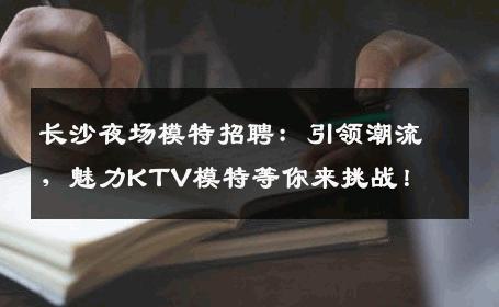 长沙夜场模特招聘：引领潮流，魅力KTV模特等你来挑战！