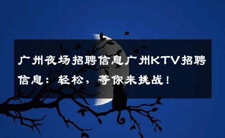 广州夜场招聘信息广州KTV招聘信息：轻松，等你来挑战！