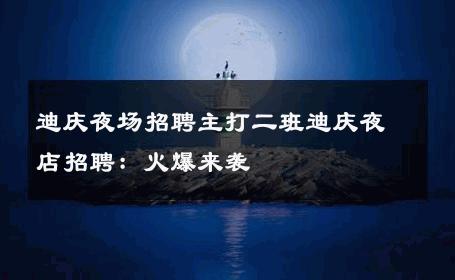 迪庆夜场招聘主打二班迪庆夜店招聘：火爆来袭