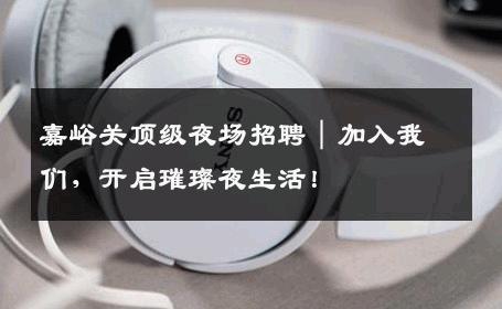 嘉峪关顶级夜场招聘｜加入我们，开启璀璨夜生活！