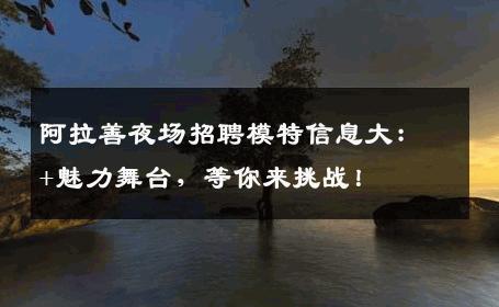 阿拉善夜场招聘模特信息大：+魅力舞台，等你来挑战！
