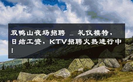 双鸭山夜场招聘 _ 礼仪模特，日结工资，KTV招聘火热进行中！