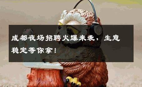成都夜场招聘火爆来袭，生意稳定等你拿！